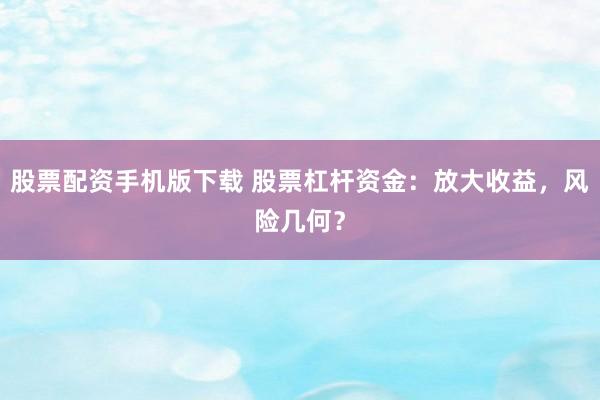 股票配资手机版下载 股票杠杆资金：放大收益，风险几何？