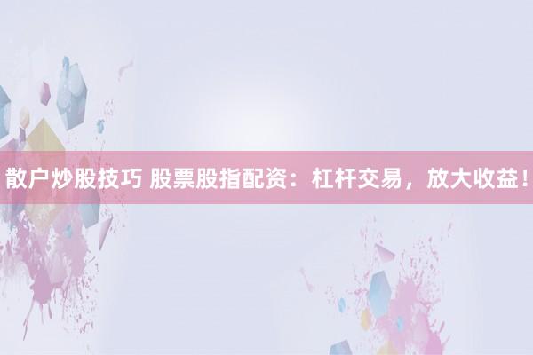 散户炒股技巧 股票股指配资：杠杆交易，放大收益！