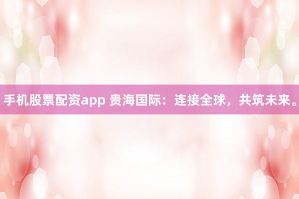 手机股票配资app 贵海国际：连接全球，共筑未来。