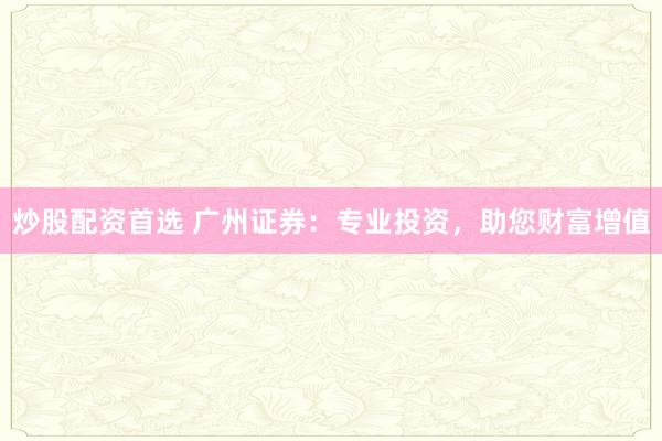 炒股配资首选 广州证券：专业投资，助您财富增值