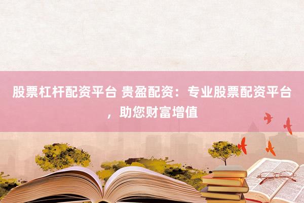 股票杠杆配资平台 贵盈配资：专业股票配资平台，助您财富增值