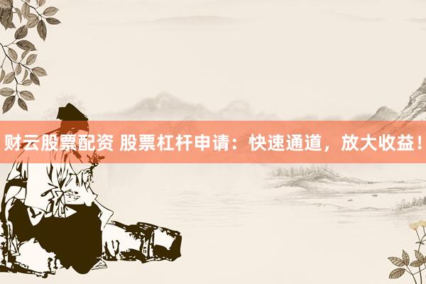 财云股票配资 股票杠杆申请：快速通道，放大收益！