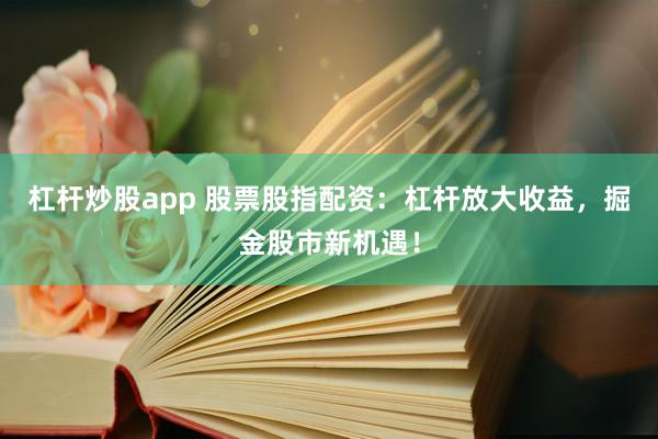杠杆炒股app 股票股指配资：杠杆放大收益，掘金股市新机遇！