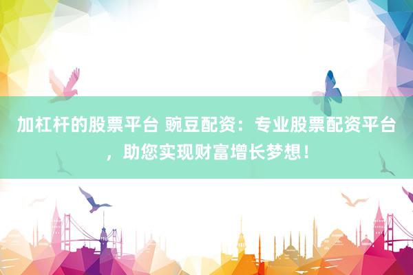 加杠杆的股票平台 豌豆配资：专业股票配资平台，助您实现财富增长梦想！