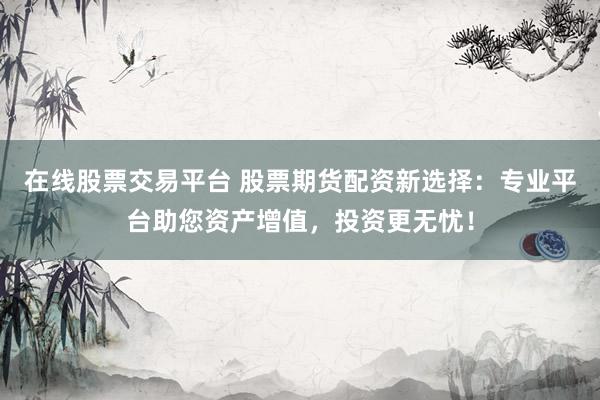 在线股票交易平台 股票期货配资新选择：专业平台助您资产增值，投资更无忧！