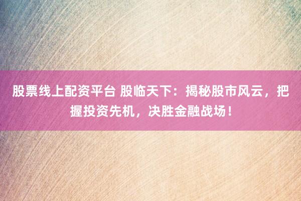 股票线上配资平台 股临天下：揭秘股市风云，把握投资先机，决胜金融战场！