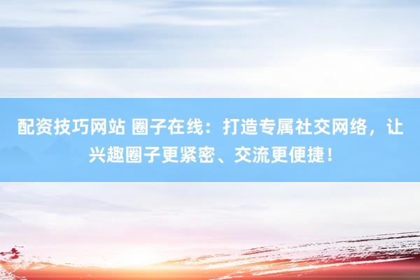 配资技巧网站 圈子在线：打造专属社交网络，让兴趣圈子更紧密、交流更便捷！