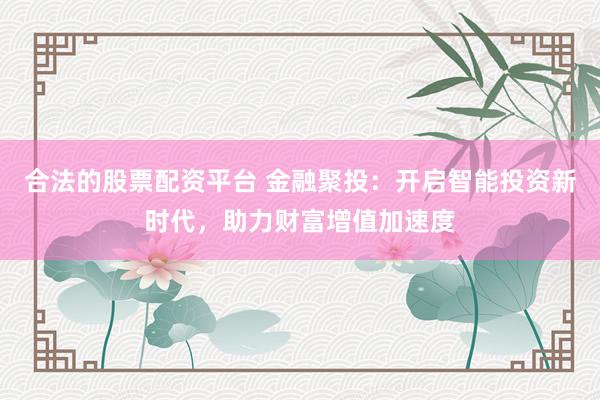 合法的股票配资平台 金融聚投：开启智能投资新时代，助力财富增值加速度