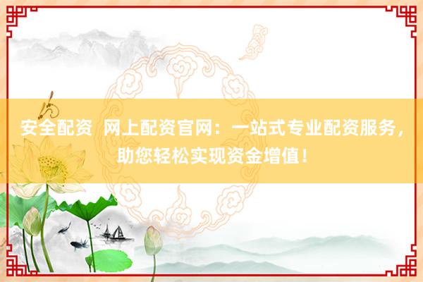 安全配资  网上配资官网：一站式专业配资服务，助您轻松实现资金增值！
