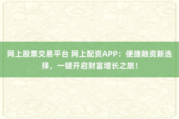 网上股票交易平台 网上配资APP：便捷融资新选择，一键开启财富增长之旅！