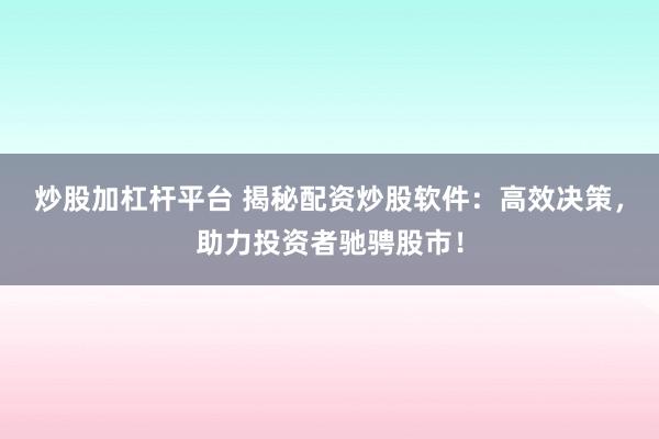 炒股加杠杆平台 揭秘配资炒股软件：高效决策，助力投资者驰骋股市！