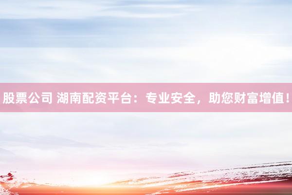 股票公司 湖南配资平台：专业安全，助您财富增值！