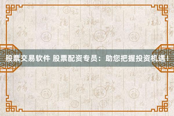 股票交易软件 股票配资专员：助您把握投资机遇！