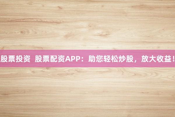 股票投资  股票配资APP：助您轻松炒股，放大收益！