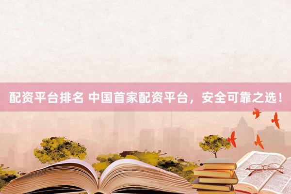 配资平台排名 中国首家配资平台，安全可靠之选！