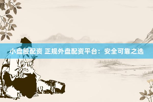 小盘股配资 正规外盘配资平台：安全可靠之选