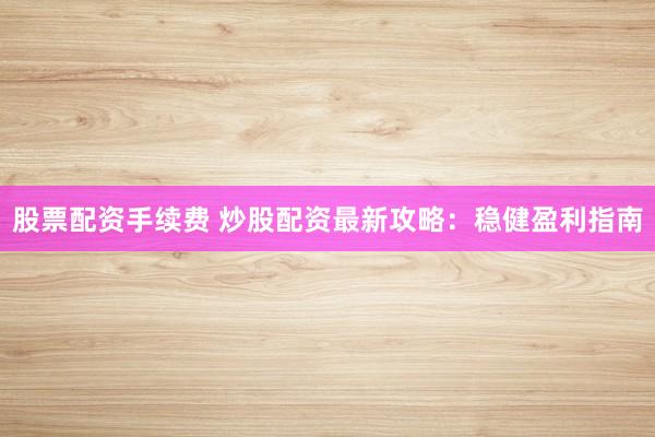 股票配资手续费 炒股配资最新攻略：稳健盈利指南