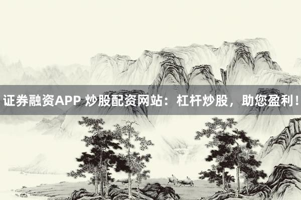 证券融资APP 炒股配资网站：杠杆炒股，助您盈利！