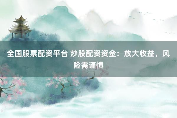 全国股票配资平台 炒股配资资金：放大收益，风险需谨慎