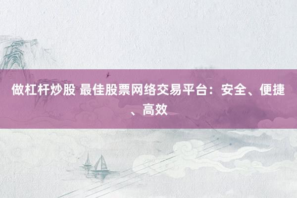 做杠杆炒股 最佳股票网络交易平台：安全、便捷、高效