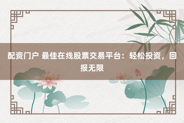 配资门户 最佳在线股票交易平台：轻松投资，回报无限