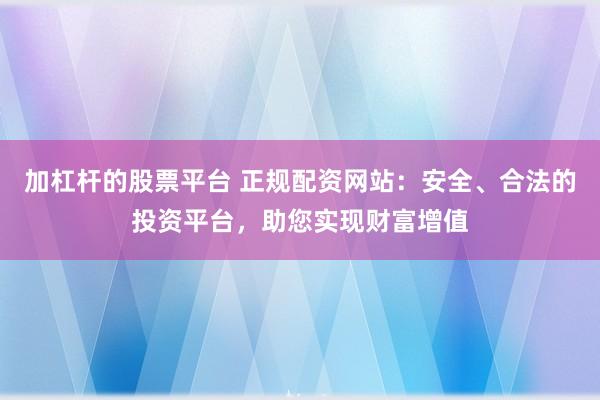 加杠杆的股票平台 正规配资网站：安全、合法的投资平台，助您实现财富增值