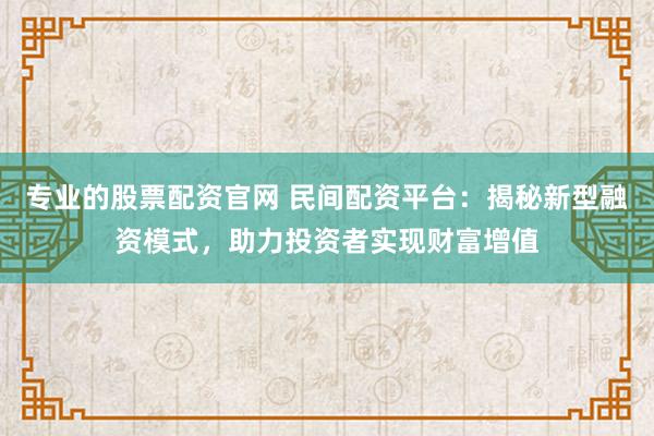 专业的股票配资官网 民间配资平台：揭秘新型融资模式，助力投资者实现财富增值