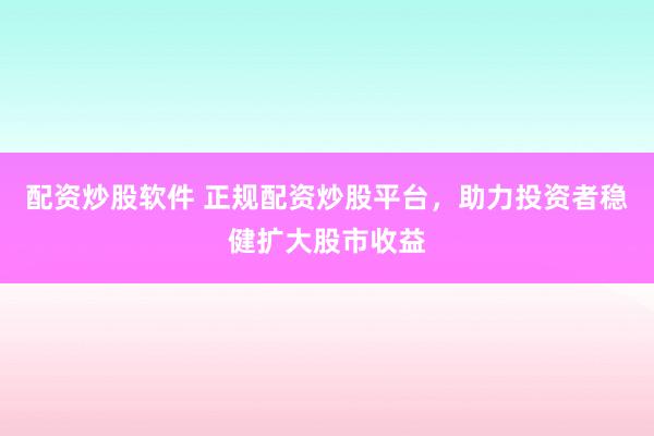 配资炒股软件 正规配资炒股平台，助力投资者稳健扩大股市收益