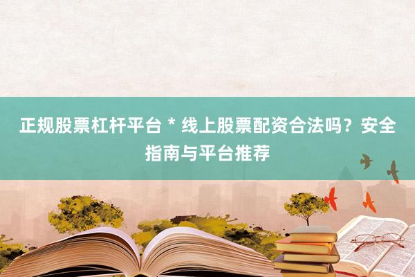 正规股票杠杆平台 * 线上股票配资合法吗？安全指南与平台推荐