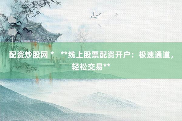 配资炒股网 *   **线上股票配资开户：极速通道，轻松交易**