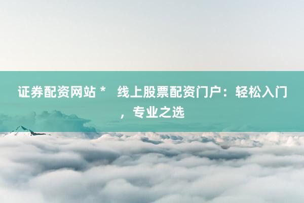 证券配资网站 *   线上股票配资门户：轻松入门，专业之选