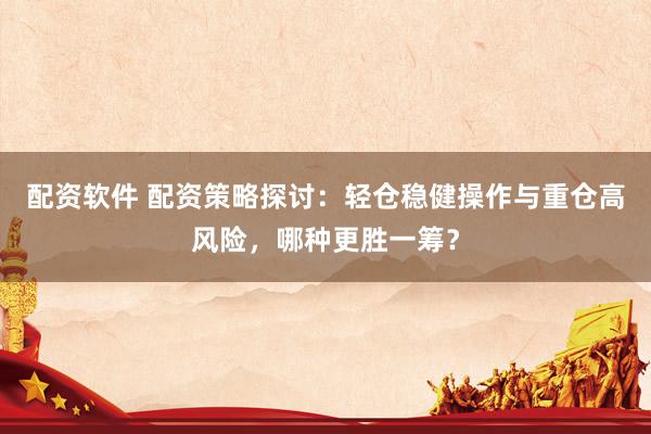 配资软件 配资策略探讨：轻仓稳健操作与重仓高风险，哪种更胜一筹？