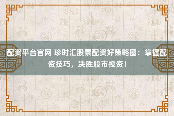 配资平台官网 珍时汇股票配资好策略圈：掌握配资技巧，决胜股市投资！