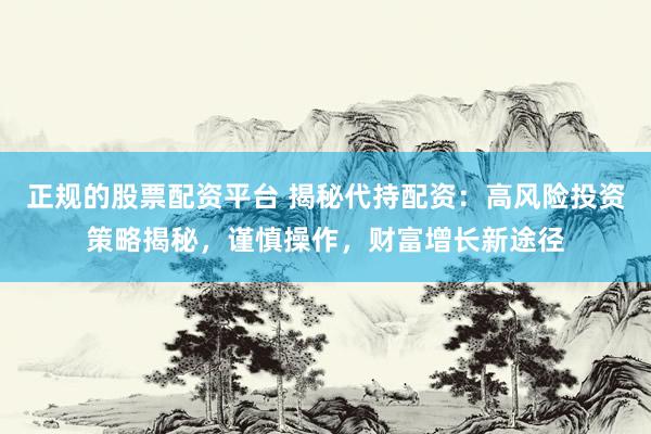 正规的股票配资平台 揭秘代持配资：高风险投资策略揭秘，谨慎操作，财富增长新途径