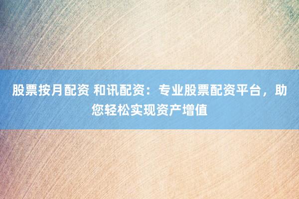 股票按月配资 和讯配资：专业股票配资平台，助您轻松实现资产增值