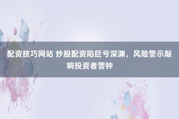配资技巧网站 炒股配资陷巨亏深渊，风险警示敲响投资者警钟