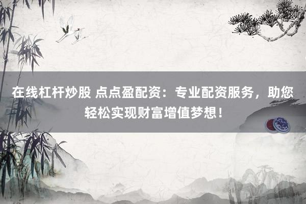 在线杠杆炒股 点点盈配资：专业配资服务，助您轻松实现财富增值梦想！
