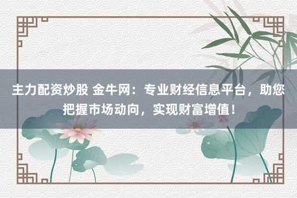 主力配资炒股 金牛网：专业财经信息平台，助您把握市场动向，实现财富增值！