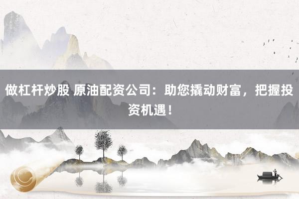 做杠杆炒股 原油配资公司：助您撬动财富，把握投资机遇！