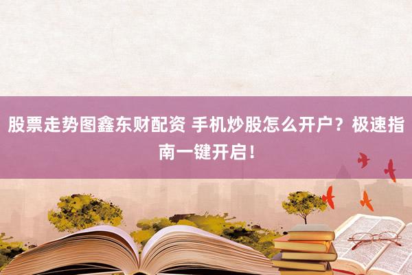 股票走势图鑫东财配资 手机炒股怎么开户？极速指南一键开启！