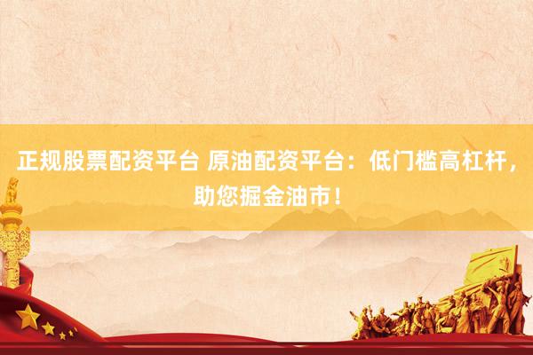 正规股票配资平台 原油配资平台：低门槛高杠杆，助您掘金油市！