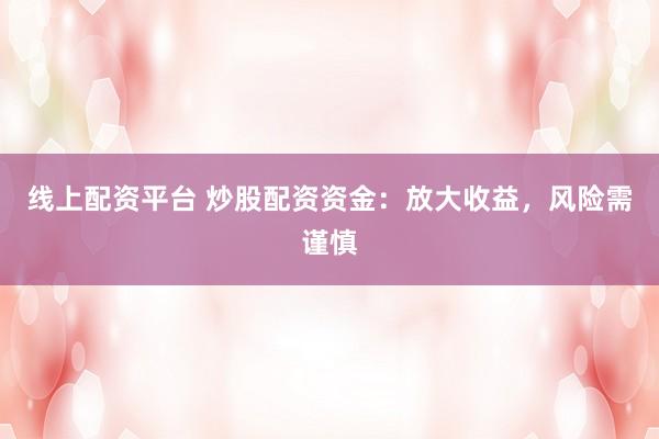 线上配资平台 炒股配资资金：放大收益，风险需谨慎