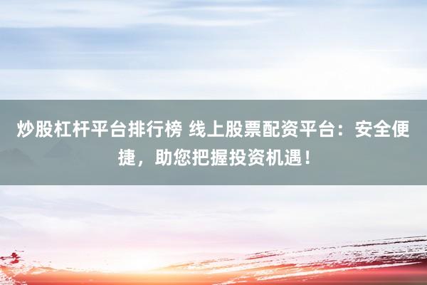 炒股杠杆平台排行榜 线上股票配资平台：安全便捷，助您把握投资机遇！
