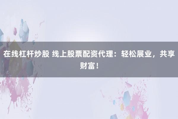 在线杠杆炒股 线上股票配资代理：轻松展业，共享财富！