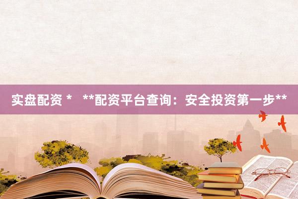 实盘配资 *   **配资平台查询：安全投资第一步**
