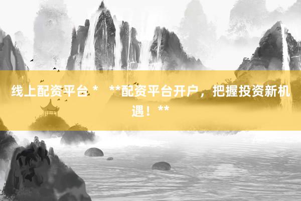 线上配资平台 *   **配资平台开户，把握投资新机遇！**