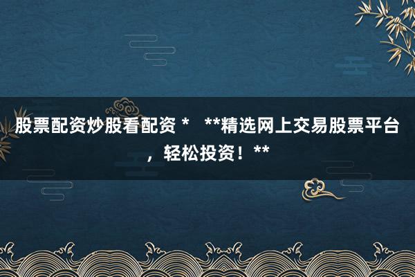 股票配资炒股看配资 *   **精选网上交易股票平台，轻松投资！**