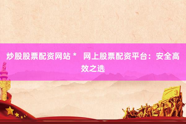 炒股股票配资网站 *   网上股票配资平台：安全高效之选