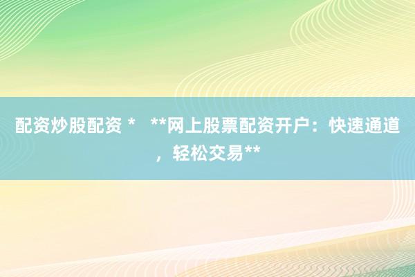 配资炒股配资 *   **网上股票配资开户：快速通道，轻松交易**