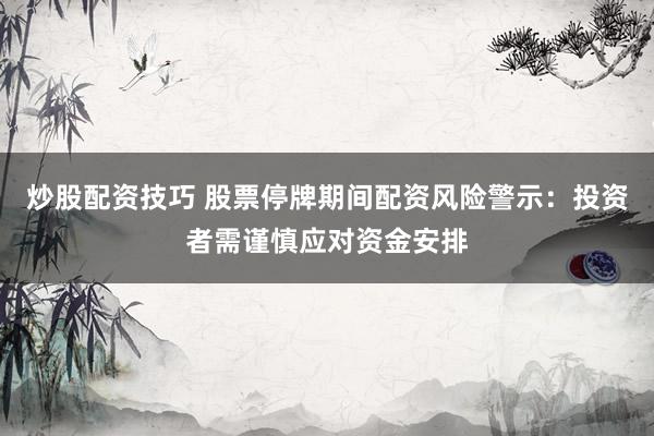 炒股配资技巧 股票停牌期间配资风险警示：投资者需谨慎应对资金安排